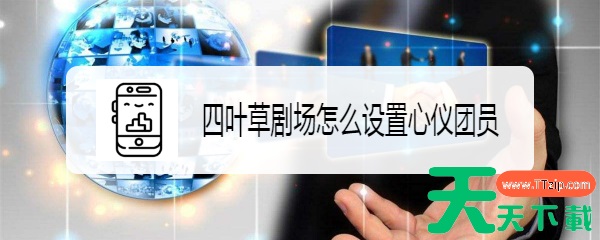 四叶草剧场如何设置名片 四叶草剧场怎么设置心仪团员 四叶草剧场如何设置名片 四叶草剧场怎么设置心仪团员