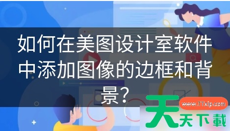 美图设计室如何换背景 如何在美图设计室软件中添加图像的边框和背景? 美图设计室如何换背景 如何在美图设计室软件中添加图像的边框和背景?