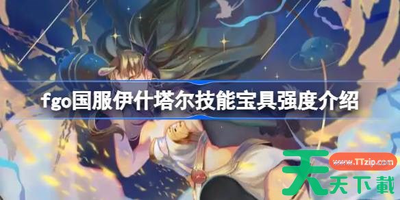 fgo国服伊什塔尔技能宝具怎么样 fgo国服伊什塔尔技能宝具强度介绍