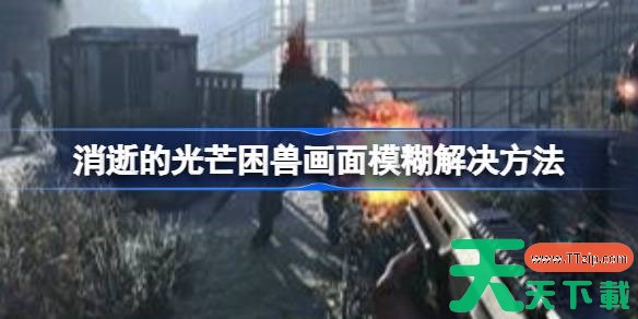 消逝的光芒困兽贴图不清晰怎么办 消逝的光芒困兽画面模糊解决方法