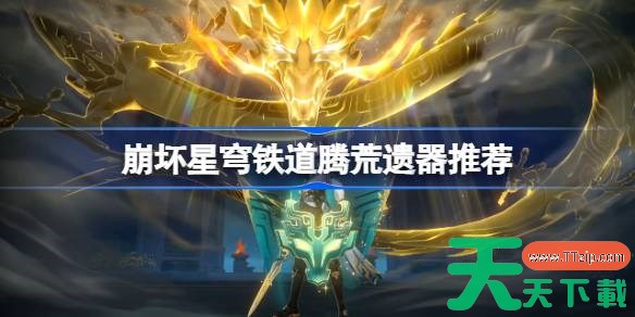 崩坏星穹铁道腾荒遗器怎么选择 崩铁腾荒遗器推荐