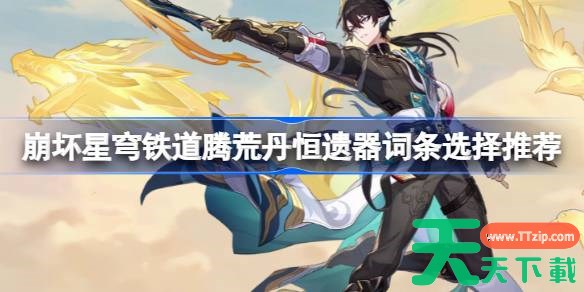 崩坏星穹铁道腾荒丹恒遗器词条选择推荐 崩坏星穹铁道腾荒丹恒遗器词条怎么选