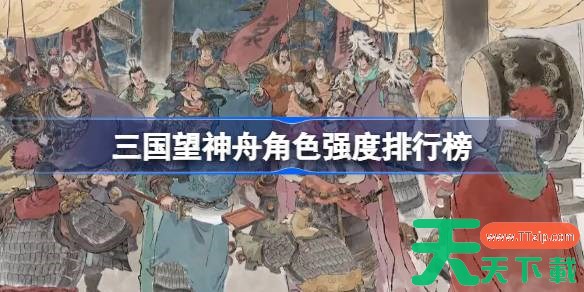 三国望神舟角色强度排行榜 三国望神舟角色强度怎么样