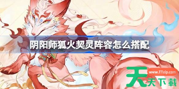 阴阳师狐火阵容怎么搭配 阴阳师狐火契灵阵容搭配攻略11月 阴阳师狐火阵容怎么搭配 阴阳师狐火契灵阵容搭配攻略11月