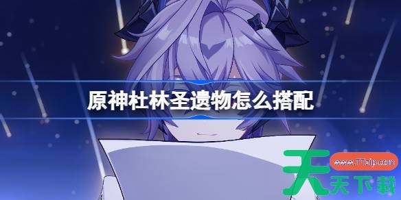 原神杜林圣遗物怎么搭配 原神杜林圣遗物推荐 原神杜林圣遗物怎么搭配 原神杜林圣遗物推荐