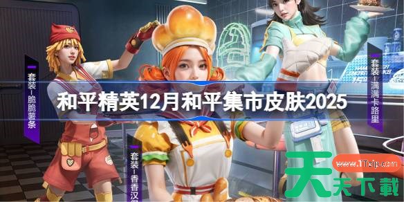 和平精英12月和平集市皮肤有哪些 和平精英12月和平集市皮肤2025 和平精英12月和平集市皮肤有哪些 和平精英12月和平集市皮肤2025