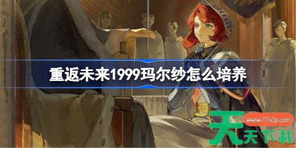 重返未来1999玛尔纱怎么培养 重返未来1999玛尔纱培养攻略 重返未来1999玛尔纱怎么培养 重返未来1999玛尔纱培养攻略