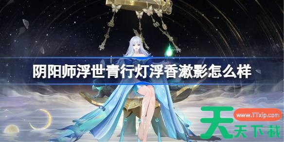 阴阳师浮世青行灯浮香漱影怎么样 阴阳师浮香漱影皮肤怎么获得 阴阳师浮世青行灯浮香漱影怎么样 阴阳师浮香漱影皮肤怎么获得