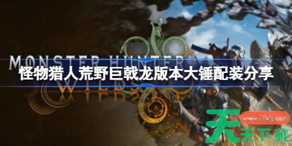 怪物猎人荒野大锤怎么配装 怪物猎人荒野巨戟龙版本大锤配装分享