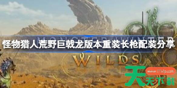 怪物猎人荒野长枪怎么配装 怪物猎人荒野巨戟龙版本重装长枪配装分享