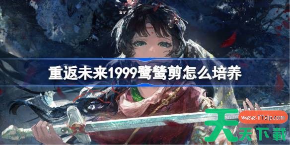 重返未来1999鹭鸶剪怎么培养 重返未来1999鹭鸶剪培养攻略
