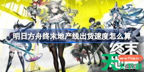 明日方舟终末地产线出货速度怎么算 明日方舟终末地产线出货速度解析
