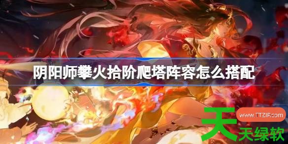 阴阳师sp铃彦姬爬塔阵容怎么搭配 阴阳师攀火拾阶升阵容搭配攻略 阴阳师sp铃彦姬爬塔阵容怎么搭配 阴阳师攀火拾阶升阵容搭配攻略