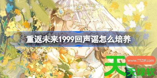 重返未来1999回声谣怎么培养 重返未来1999回声谣培养攻略 重返未来1999回声谣怎么培养 重返未来1999回声谣培养攻略