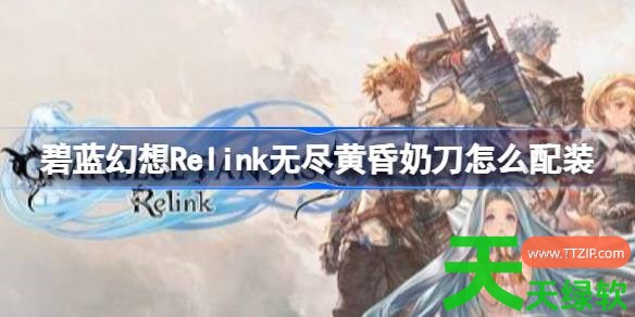 碧蓝幻想Relink无尽黄昏奶刀怎么配装 碧蓝幻想Relink无尽黄昏娜露梅配装推荐 碧蓝幻想Relink无尽黄昏奶刀怎么配装 碧蓝幻想Relink无尽黄昏娜露梅配装推荐