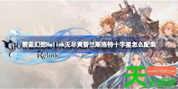 碧蓝幻想Relink无尽黄昏兰斯洛特十字星怎么配装 碧蓝幻想Relink无尽黄昏兰斯洛特十字星配装 碧蓝幻想Relink无尽黄昏兰斯洛特十字星怎么配装 碧蓝幻想Relink无尽黄昏兰斯洛特十字星配装