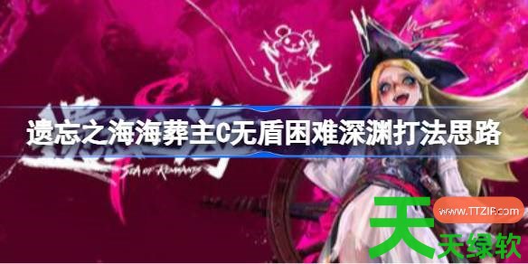 遗忘之海海葬主C无盾困难深渊怎么打 遗忘之海海葬主C无盾困难深渊打法思路 遗忘之海海葬主C无盾困难深渊怎么打 遗忘之海海葬主C无盾困难深渊打法思路