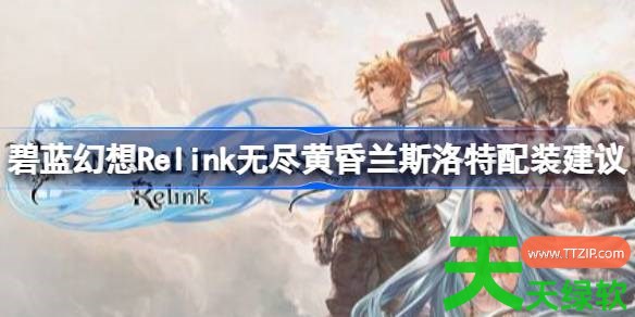 碧蓝幻想Relink无尽黄昏兰斯洛特怎么配装 碧蓝幻想Relink无尽黄昏兰斯洛特配装建议 碧蓝幻想Relink无尽黄昏兰斯洛特怎么配装 碧蓝幻想Relink无尽黄昏兰斯洛特配装建议