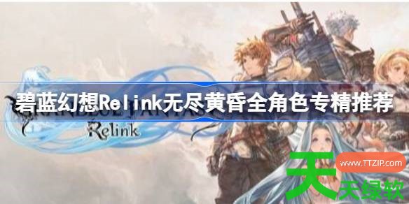 碧蓝幻想Relink无尽黄昏专精如何选择 碧蓝幻想Relink无尽黄昏全角色专精推荐 碧蓝幻想Relink无尽黄昏专精如何选择 碧蓝幻想Relink无尽黄昏全角色专精推荐