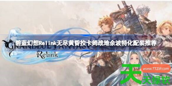 碧蓝幻想Relink无尽黄昏拉卡姆战地余波特化怎么配装 碧蓝幻想Relink无尽黄昏拉卡姆战地余波特 碧蓝幻想Relink无尽黄昏拉卡姆战地余波特化怎么配装 碧蓝幻想Relink无尽黄昏拉卡姆战地余波特
