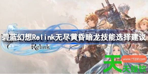 碧蓝幻想Relink无尽黄昏暗龙技能如何选择 碧蓝幻想Relink无尽黄昏暗龙技能选择建议 碧蓝幻想Relink无尽黄昏暗龙技能如何选择 碧蓝幻想Relink无尽黄昏暗龙技能选择建议